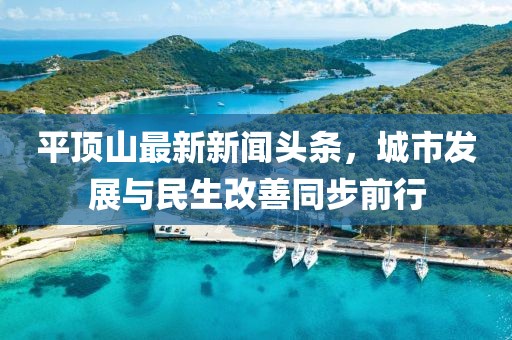 平頂山最新新聞?lì)^條，城市發(fā)展與民生改善同步前行