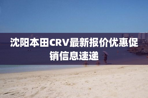 沈陽本田CRV最新報價優(yōu)惠促銷信息速遞