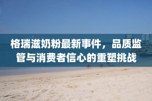 格瑞滋奶粉最新事件，品質(zhì)監(jiān)管與消費(fèi)者信心的重塑挑戰(zhàn)