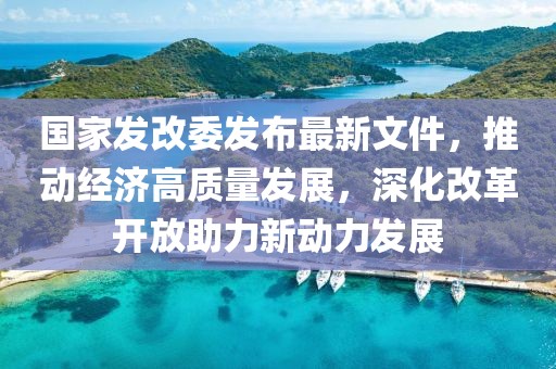 國(guó)家發(fā)改委發(fā)布最新文件，推動(dòng)經(jīng)濟(jì)高質(zhì)量發(fā)展，深化改革開放助力新動(dòng)力發(fā)展