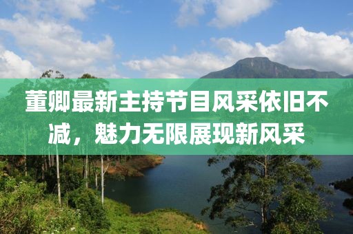 董卿最新主持節(jié)目風(fēng)采依舊不減，魅力無限展現(xiàn)新風(fēng)采
