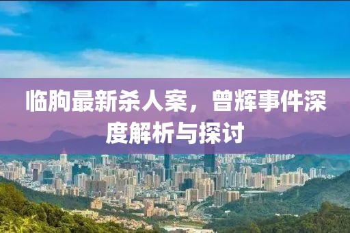 臨朐最新殺人案，曾輝事件深度解析與探討