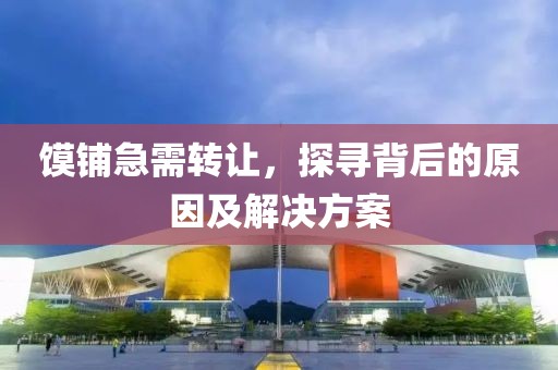 饃鋪急需轉(zhuǎn)讓，探尋背后的原因及解決方案