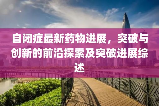 自閉癥最新藥物進展，突破與創(chuàng)新的前沿探索及突破進展綜述