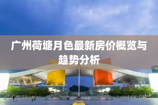 廣州荷塘月色最新房價概覽與趨勢分析