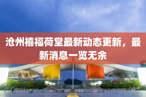 滄州禧福荷堂最新動(dòng)態(tài)更新，最新消息一覽無(wú)余