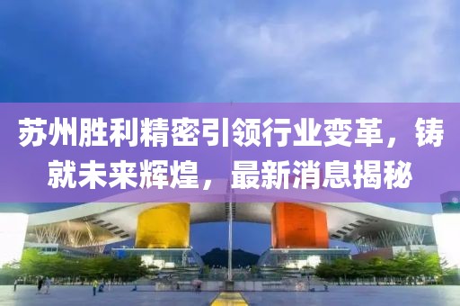 蘇州勝利精密引領(lǐng)行業(yè)變革，鑄就未來(lái)輝煌，最新消息揭秘