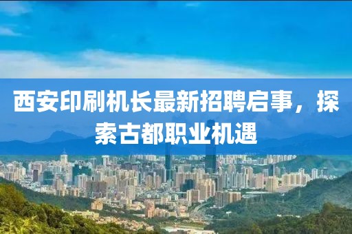 西安印刷機(jī)長(zhǎng)最新招聘啟事，探索古都職業(yè)機(jī)遇