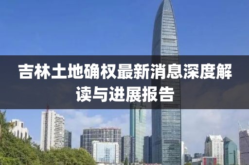 吉林土地確權最新消息深度解讀與進展報告