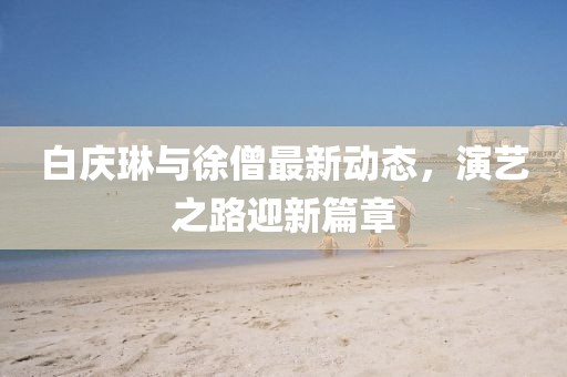 白慶琳與徐僧最新動態(tài)，演藝之路迎新篇章