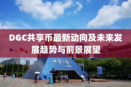 DGC共享幣最新動(dòng)向及未來(lái)發(fā)展趨勢(shì)與前景展望