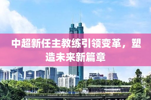 中超新任主教練引領(lǐng)變革，塑造未來(lái)新篇章
