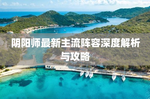 陰陽(yáng)師最新主流陣容深度解析與攻略
