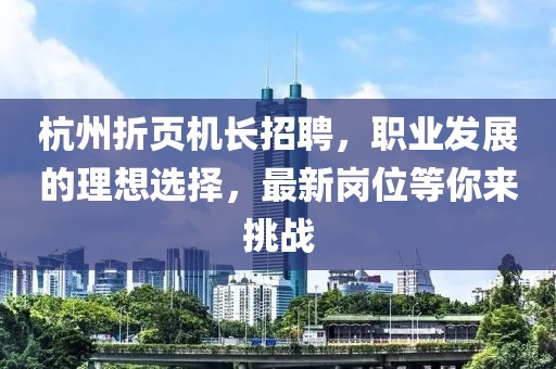 杭州折頁(yè)機(jī)長(zhǎng)招聘，職業(yè)發(fā)展的理想選擇，最新崗位等你來挑戰(zhàn)
