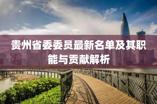 貴州省委委員最新名單及其職能與貢獻(xiàn)解析
