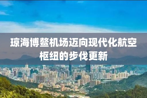 瓊海博鰲機場邁向現(xiàn)代化航空樞紐的步伐更新