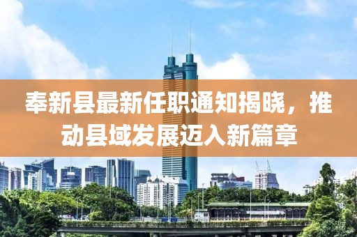 奉新縣最新任職通知揭曉，推動縣域發(fā)展邁入新篇章