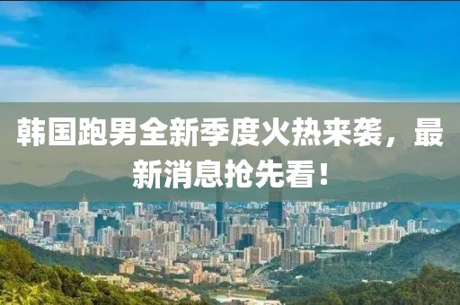 韓國跑男全新季度火熱來襲，最新消息搶先看！