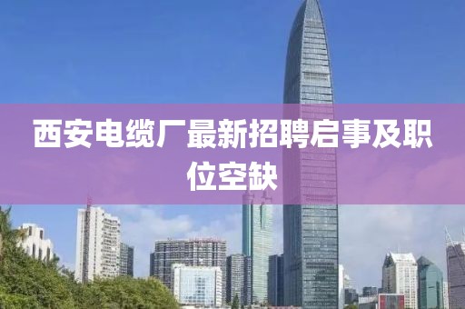 西安電纜廠(chǎng)最新招聘啟事及職位空缺