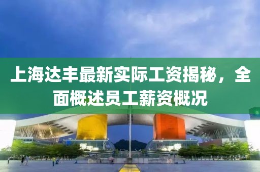 上海達(dá)豐最新實(shí)際工資揭秘，全面概述員工薪資概況