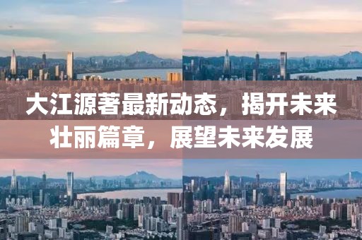大江源著最新動(dòng)態(tài)，揭開未來壯麗篇章，展望未來發(fā)展