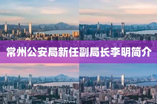 常州公安局新任副局長李明簡介