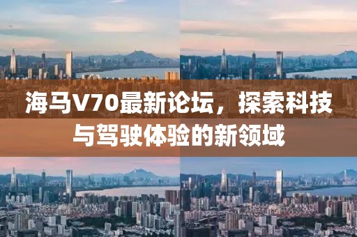 海馬V70最新論壇，探索科技與駕駛體驗(yàn)的新領(lǐng)域