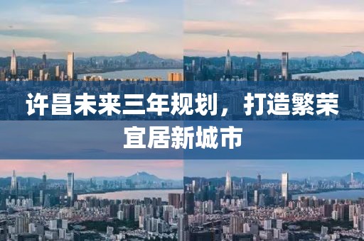 許昌未來三年規(guī)劃，打造繁榮宜居新城市