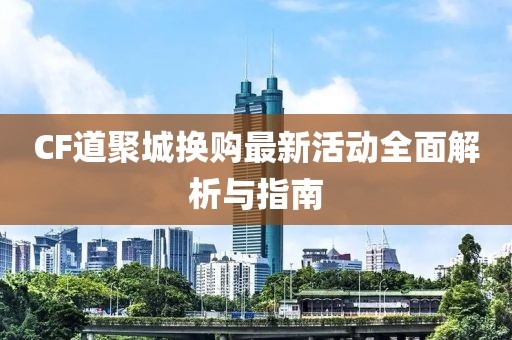 CF道聚城換購(gòu)最新活動(dòng)全面解析與指南