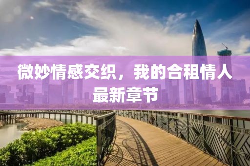 微妙情感交織，我的合租情人最新章節(jié)