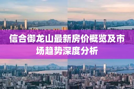 信合御龍山最新房?jī)r(jià)概覽及市場(chǎng)趨勢(shì)深度分析