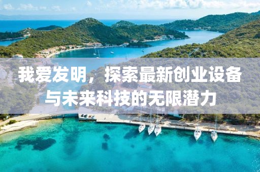 我愛(ài)發(fā)明，探索最新創(chuàng)業(yè)設(shè)備與未來(lái)科技的無(wú)限潛力