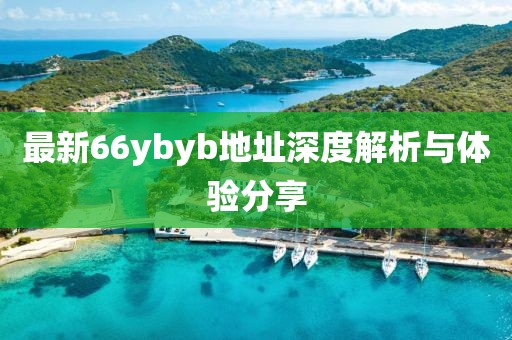 最新66ybyb地址深度解析與體驗(yàn)分享