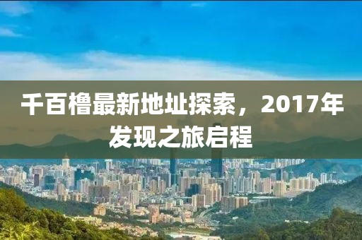 千百櫓最新地址探索，2017年發(fā)現(xiàn)之旅啟程