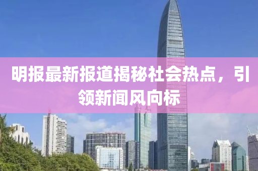 明報最新報道揭秘社會熱點，引領(lǐng)新聞風(fēng)向標(biāo)