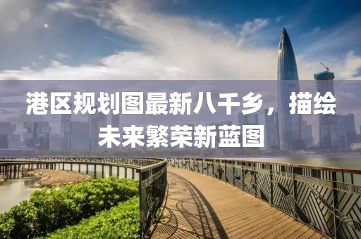 港區(qū)規(guī)劃圖最新八千鄉(xiāng)，描繪未來繁榮新藍圖
