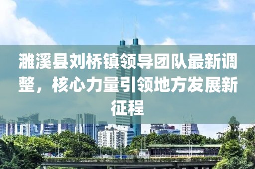 濉溪縣劉橋鎮(zhèn)領導團隊最新調(diào)整，核心力量引領地方發(fā)展新征程