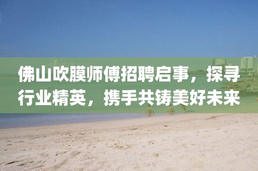 佛山吹膜師傅招聘啟事，探尋行業(yè)精英，攜手共鑄美好未來
