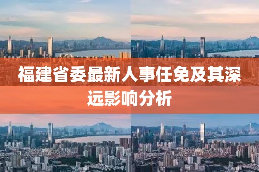 福建省委最新人事任免及其深遠(yuǎn)影響分析