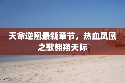 天命逆凰最新章節(jié)，熱血鳳凰之歌翱翔天際