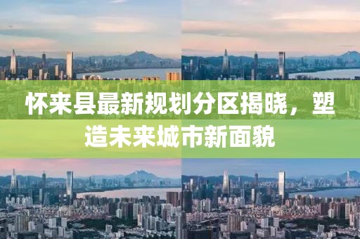 懷來(lái)縣最新規(guī)劃分區(qū)揭曉，塑造未來(lái)城市新面貌
