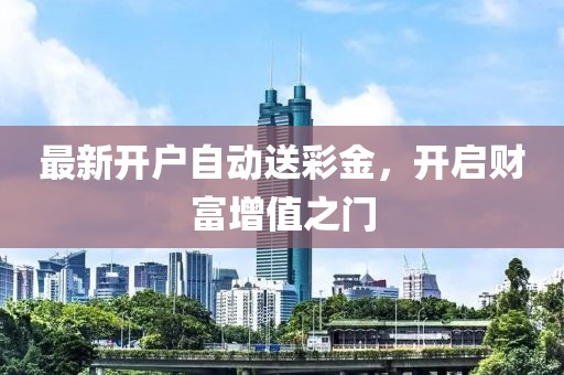 最新開(kāi)戶(hù)自動(dòng)送彩金，開(kāi)啟財(cái)富增值之門(mén)