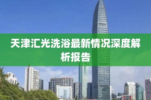 天津匯光洗浴最新情況深度解析報(bào)告