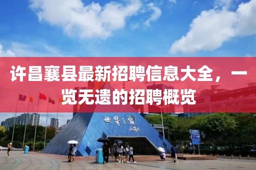 許昌襄縣最新招聘信息大全，一覽無遺的招聘概覽