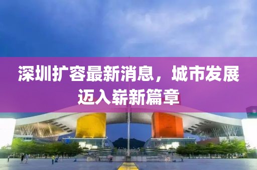 深圳擴容最新消息，城市發(fā)展邁入嶄新篇章