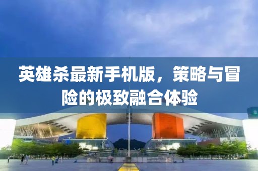 英雄殺最新手機(jī)版，策略與冒險(xiǎn)的極致融合體驗(yàn)