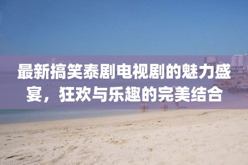 最新搞笑泰劇電視劇的魅力盛宴，狂歡與樂趣的完美結(jié)合