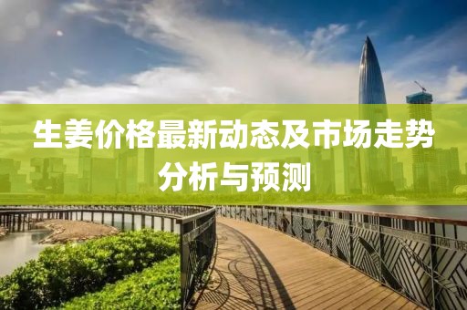 生姜價(jià)格最新動(dòng)態(tài)及市場(chǎng)走勢(shì)分析與預(yù)測(cè)