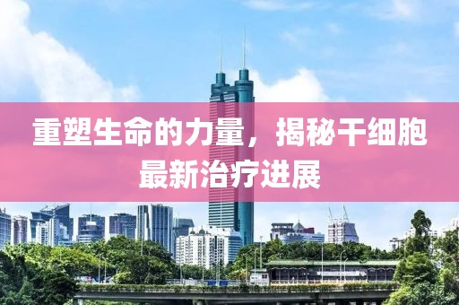 重塑生命的力量，揭秘干細(xì)胞最新治療進展