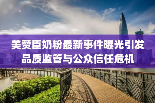 美贊臣奶粉最新事件曝光引發(fā)品質(zhì)監(jiān)管與公眾信任危機